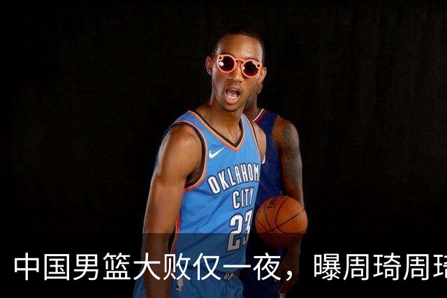 中国男篮大败仅一夜，曝周琦周琦渴望出战亚运会！郭士强难辞其咎，球迷：该下课了